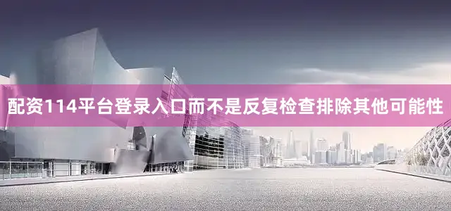 配资114平台登录入口而不是反复检查排除其他可能性