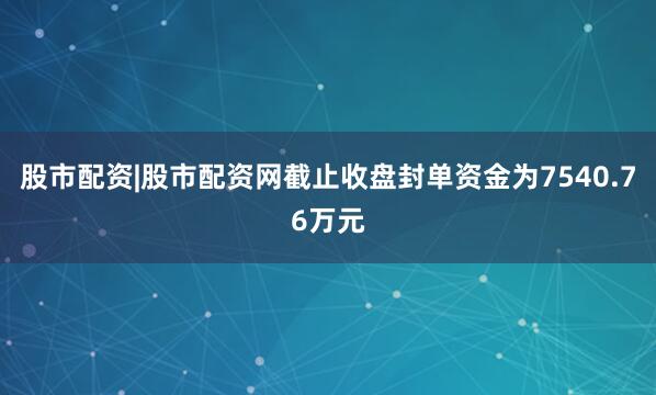 股市配资|股市配资网截止收盘封单资金为7540.76万元