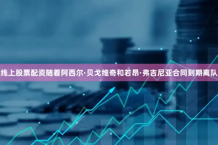 线上股票配资随着阿西尔·贝戈维奇和若昂·弗吉尼亚合同到期离队