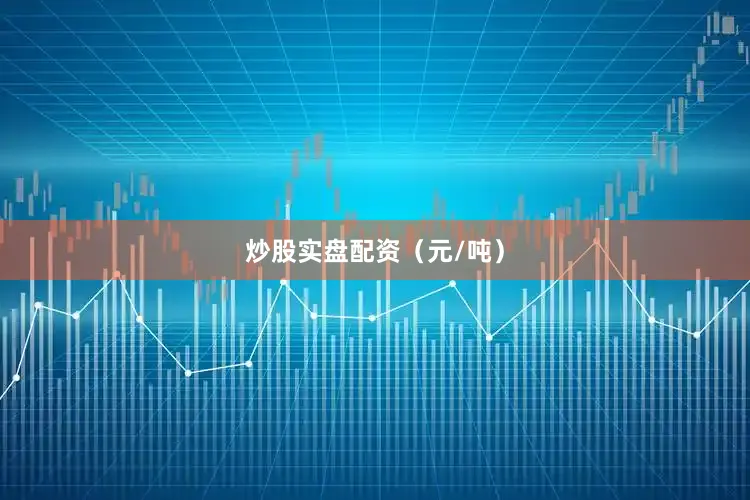 炒股实盘配资（元/吨）