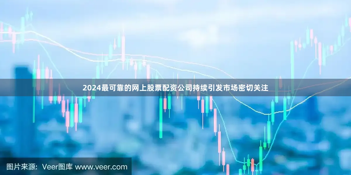 2024最可靠的网上股票配资公司持续引发市场密切关注