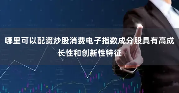 哪里可以配资炒股消费电子指数成分股具有高成长性和创新性特征