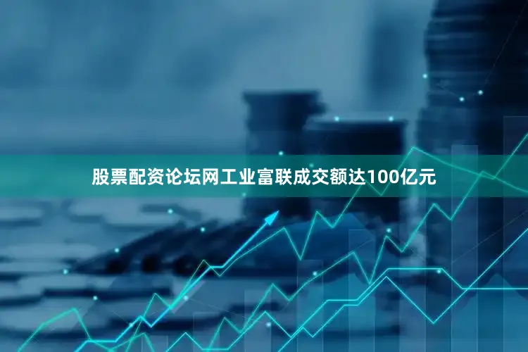 股票配资论坛网工业富联成交额达100亿元